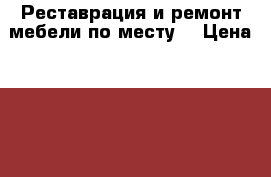 Реставрация и ремонт мебели по месту. › Цена ­ 100 - Ленинградская обл. Мебель, интерьер » Другое   . Ленинградская обл.